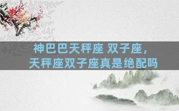 神巴巴天秤座 双子座，天秤座双子座真是绝配吗